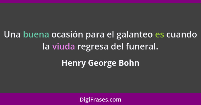 Una buena ocasión para el galanteo es cuando la viuda regresa del funeral.... - Henry George Bohn