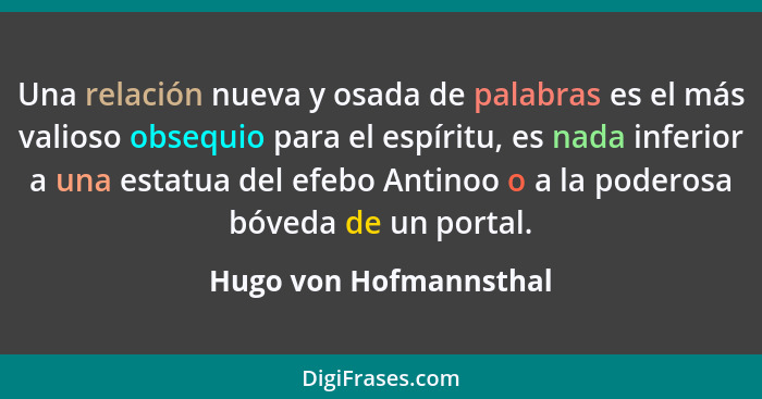 Una relación nueva y osada de palabras es el más valioso obsequio para el espíritu, es nada inferior a una estatua del efebo A... - Hugo von Hofmannsthal