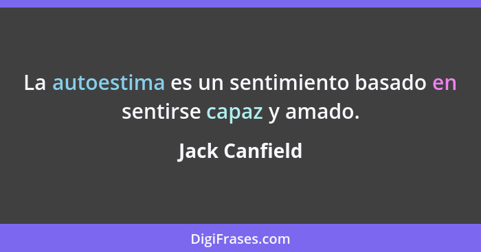 La autoestima es un sentimiento basado en sentirse capaz y amado.... - Jack Canfield