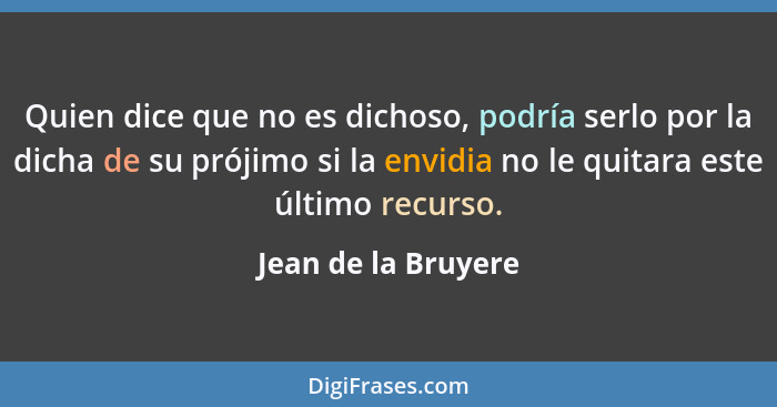 Quien dice que no es dichoso, podría serlo por la dicha de su prójimo si la envidia no le quitara este último recurso.... - Jean de la Bruyere