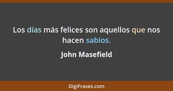 Los días más felices son aquellos que nos hacen sabios.... - John Masefield