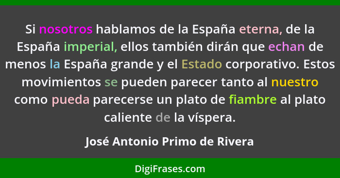 Si nosotros hablamos de la España eterna, de la España imperial, ellos también dirán que echan de menos la España grand... - José Antonio Primo de Rivera