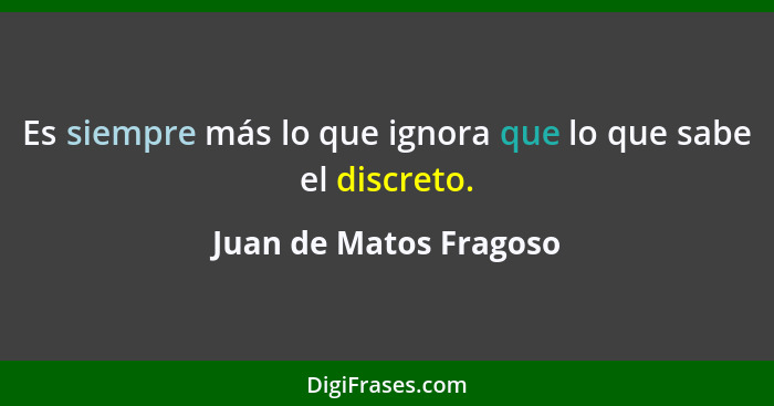 Es siempre más lo que ignora que lo que sabe el discreto.... - Juan de Matos Fragoso