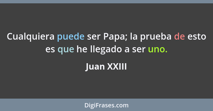 Cualquiera puede ser Papa; la prueba de esto es que he llegado a ser uno.... - Juan XXIII