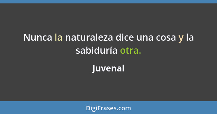 Nunca la naturaleza dice una cosa y la sabiduría otra.... - Juvenal