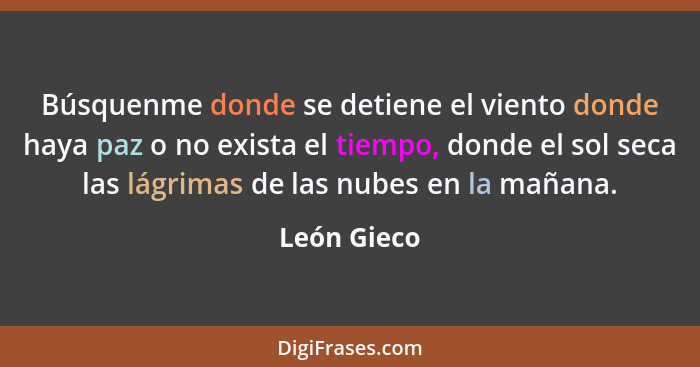 Búsquenme donde se detiene el viento donde haya paz o no exista el tiempo, donde el sol seca las lágrimas de las nubes en la mañana.... - León Gieco