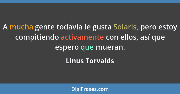 A mucha gente todavía le gusta Solaris, pero estoy compitiendo activamente con ellos, así que espero que mueran.... - Linus Torvalds