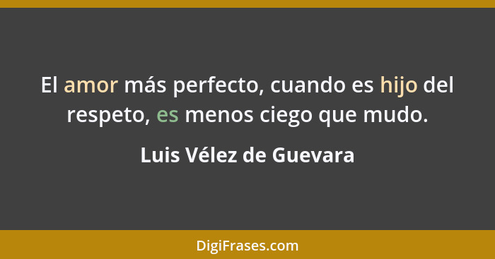El amor más perfecto, cuando es hijo del respeto, es menos ciego que mudo.... - Luis Vélez de Guevara