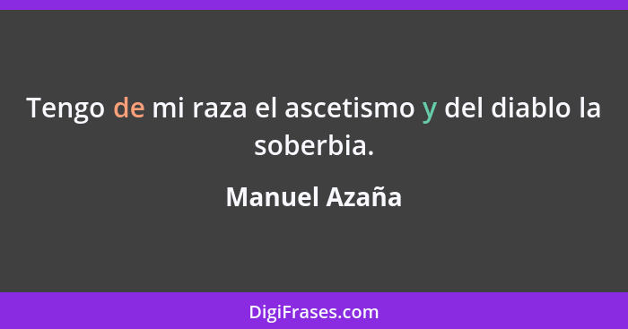 Tengo de mi raza el ascetismo y del diablo la soberbia.... - Manuel Azaña