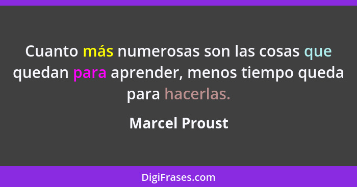 Cuanto más numerosas son las cosas que quedan para aprender, menos tiempo queda para hacerlas.... - Marcel Proust