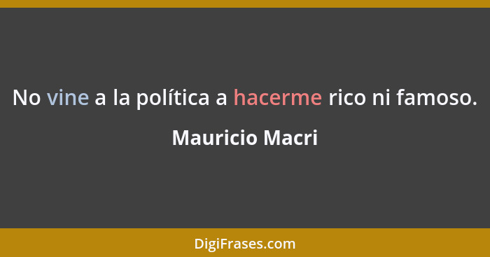 No vine a la política a hacerme rico ni famoso.... - Mauricio Macri