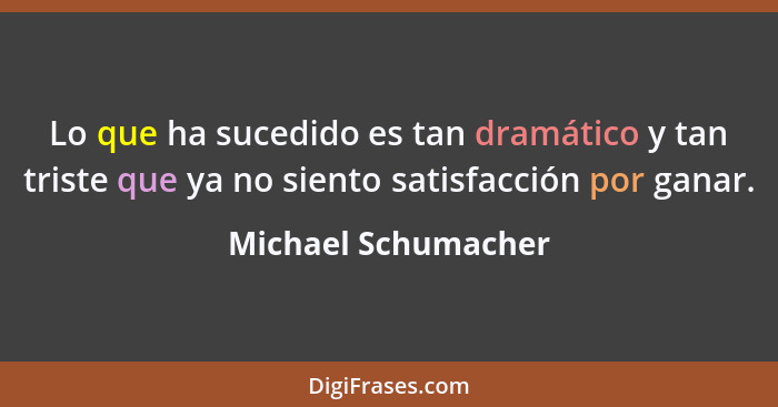 Lo que ha sucedido es tan dramático y tan triste que ya no siento satisfacción por ganar.... - Michael Schumacher