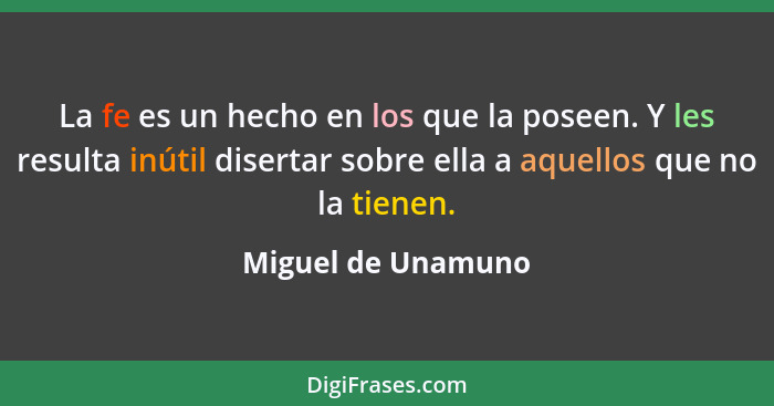 La fe es un hecho en los que la poseen. Y les resulta inútil disertar sobre ella a aquellos que no la tienen.... - Miguel de Unamuno