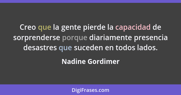 Creo que la gente pierde la capacidad de sorprenderse porque diariamente presencia desastres que suceden en todos lados.... - Nadine Gordimer