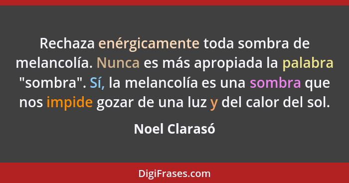 Rechaza enérgicamente toda sombra de melancolía. Nunca es más apropiada la palabra "sombra". Sí, la melancolía es una sombra que nos im... - Noel Clarasó