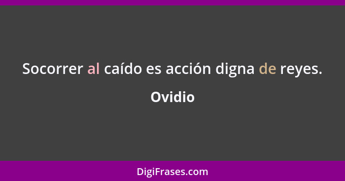 Socorrer al caído es acción digna de reyes.... - Ovidio