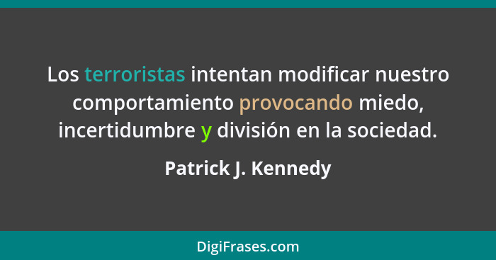 Los terroristas intentan modificar nuestro comportamiento provocando miedo, incertidumbre y división en la sociedad.... - Patrick J. Kennedy