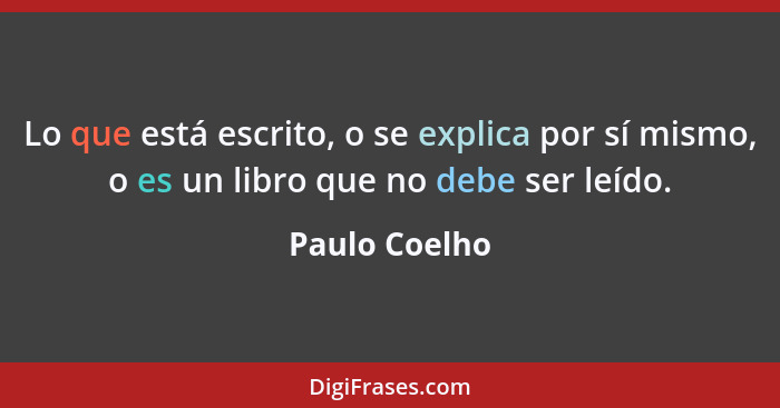 Lo que está escrito, o se explica por sí mismo, o es un libro que no debe ser leído.... - Paulo Coelho