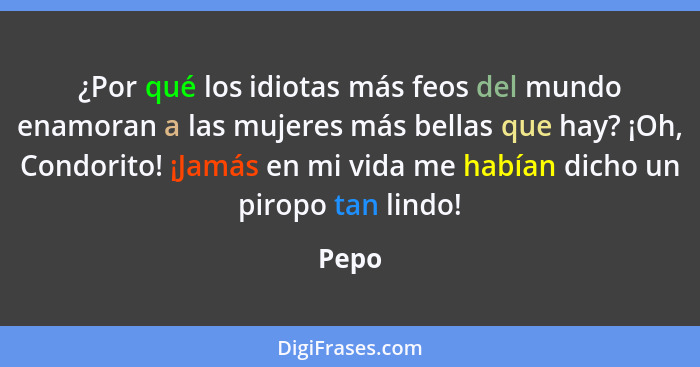 ¿Por qué los idiotas más feos del mundo enamoran a las mujeres más bellas que hay? ¡Oh, Condorito! ¡Jamás en mi vida me habían dicho un piropo... - Pepo