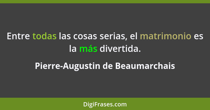 Entre todas las cosas serias, el matrimonio es la más divertida.... - Pierre-Augustin de Beaumarchais