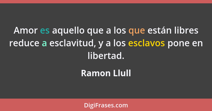 Amor es aquello que a los que están libres reduce a esclavitud, y a los esclavos pone en libertad.... - Ramon Llull