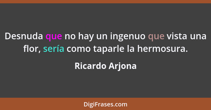 Desnuda que no hay un ingenuo que vista una flor, sería como taparle la hermosura.... - Ricardo Arjona