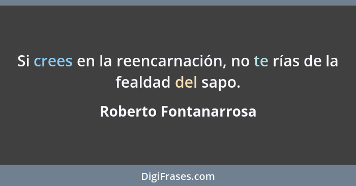 Si crees en la reencarnación, no te rías de la fealdad del sapo.... - Roberto Fontanarrosa