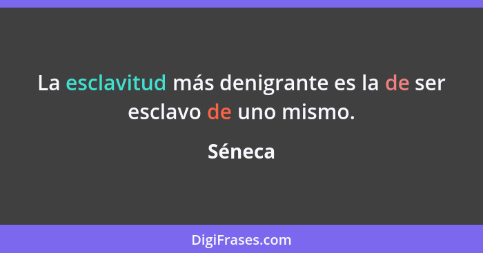 La esclavitud más denigrante es la de ser esclavo de uno mismo.... - Séneca