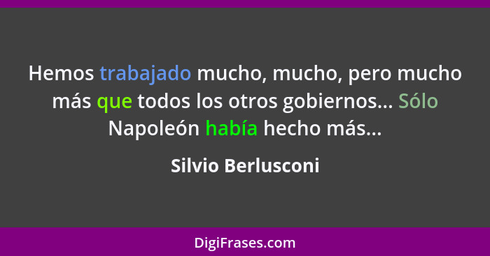 Hemos trabajado mucho, mucho, pero mucho más que todos los otros gobiernos... Sólo Napoleón había hecho más...... - Silvio Berlusconi