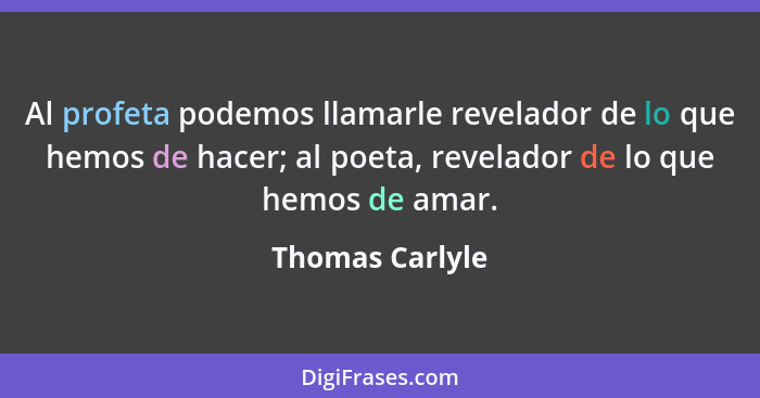 Al profeta podemos llamarle revelador de lo que hemos de hacer; al poeta, revelador de lo que hemos de amar.... - Thomas Carlyle