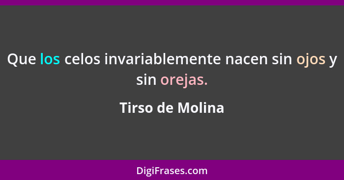 Que los celos invariablemente nacen sin ojos y sin orejas.... - Tirso de Molina