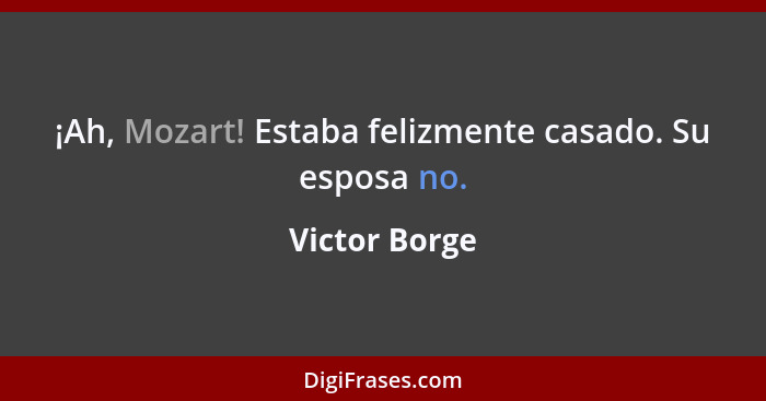 ¡Ah, Mozart! Estaba felizmente casado. Su esposa no.... - Victor Borge