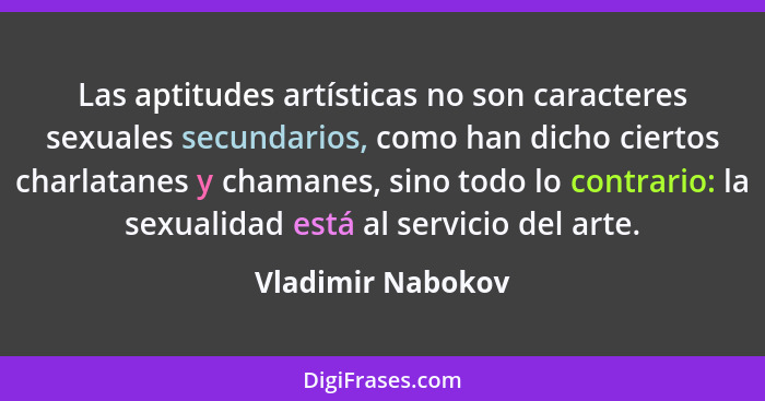 Las aptitudes artísticas no son caracteres sexuales secundarios, como han dicho ciertos charlatanes y chamanes, sino todo lo contra... - Vladimir Nabokov