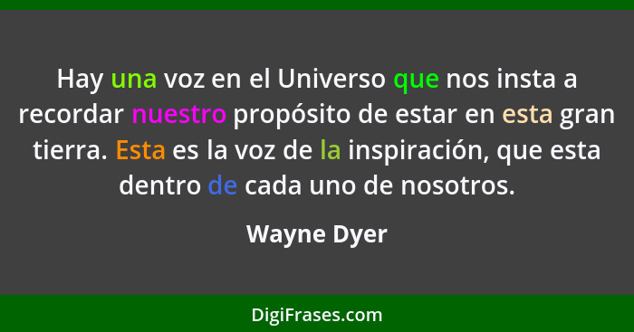 Hay una voz en el Universo que nos insta a recordar nuestro propósito de estar en esta gran tierra. Esta es la voz de la inspiración, que... - Wayne Dyer