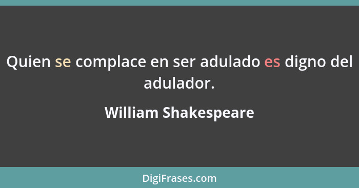 Quien se complace en ser adulado es digno del adulador.... - William Shakespeare
