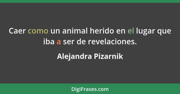 Caer como un animal herido en el lugar que iba a ser de revelaciones.... - Alejandra Pizarnik