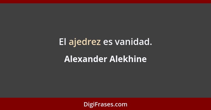 El ajedrez es vanidad.... - Alexander Alekhine