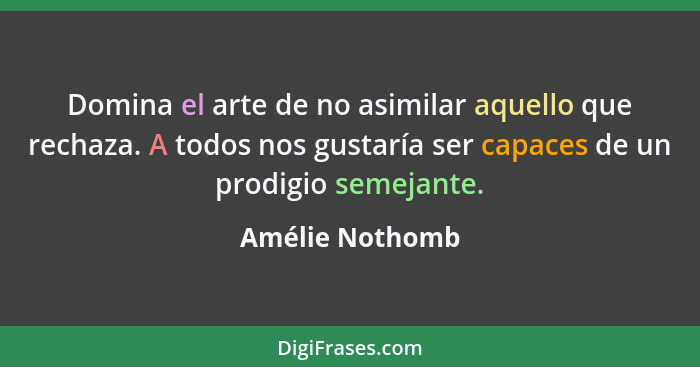 Domina el arte de no asimilar aquello que rechaza. A todos nos gustaría ser capaces de un prodigio semejante.... - Amélie Nothomb