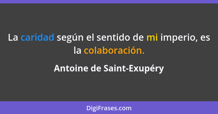 La caridad según el sentido de mi imperio, es la colaboración.... - Antoine de Saint-Exupéry