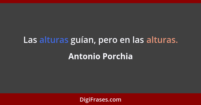 Las alturas guían, pero en las alturas.... - Antonio Porchia