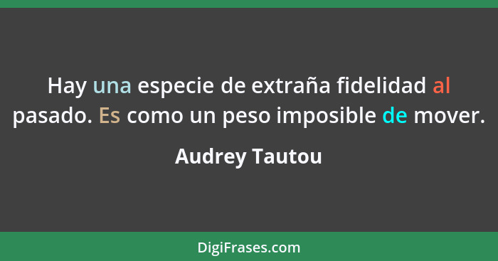 Hay una especie de extraña fidelidad al pasado. Es como un peso imposible de mover.... - Audrey Tautou