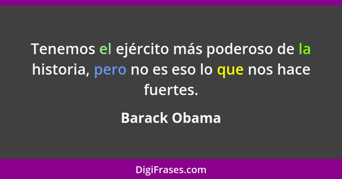 Tenemos el ejército más poderoso de la historia, pero no es eso lo que nos hace fuertes.... - Barack Obama