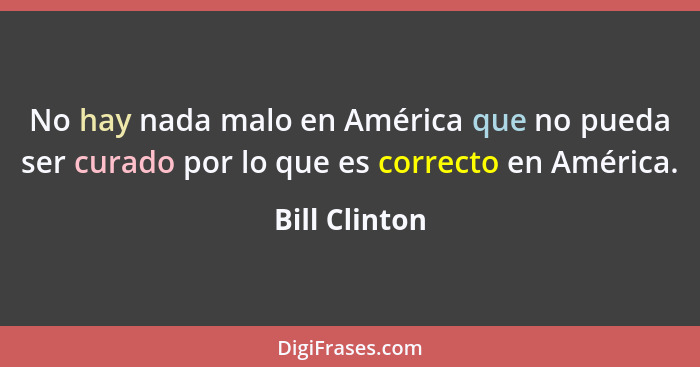 No hay nada malo en América que no pueda ser curado por lo que es correcto en América.... - Bill Clinton