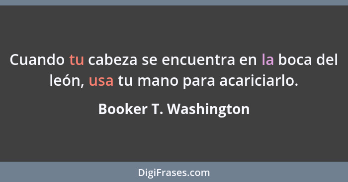 Cuando tu cabeza se encuentra en la boca del león, usa tu mano para acariciarlo.... - Booker T. Washington