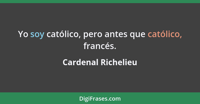 Yo soy católico, pero antes que católico, francés.... - Cardenal Richelieu