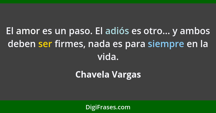 El amor es un paso. El adiós es otro... y ambos deben ser firmes, nada es para siempre en la vida.... - Chavela Vargas