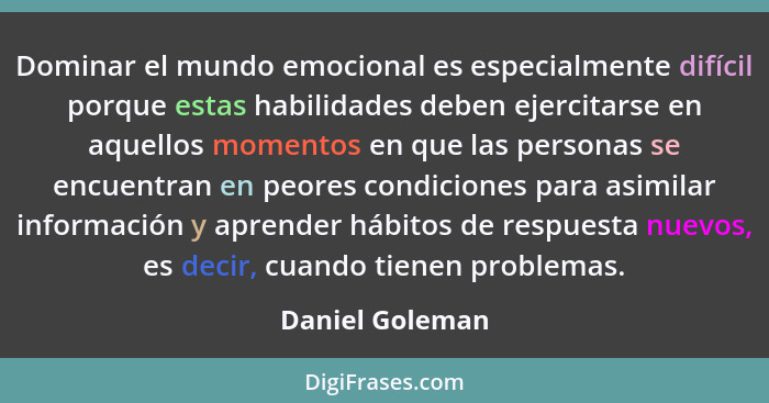 Dominar el mundo emocional es especialmente difícil porque estas habilidades deben ejercitarse en aquellos momentos en que las person... - Daniel Goleman
