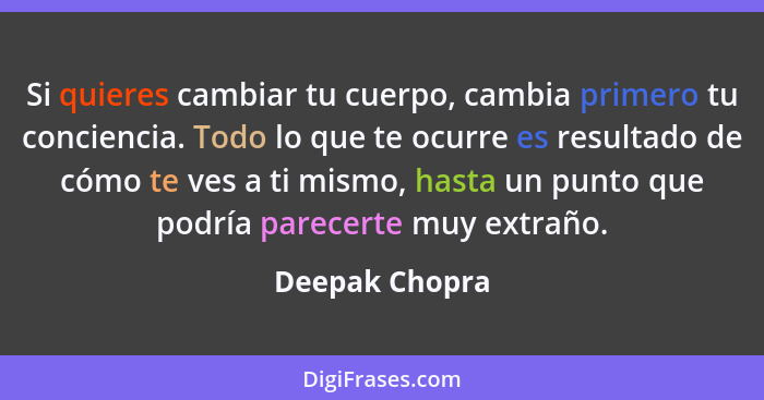 Si quieres cambiar tu cuerpo, cambia primero tu conciencia. Todo lo que te ocurre es resultado de cómo te ves a ti mismo, hasta un pun... - Deepak Chopra