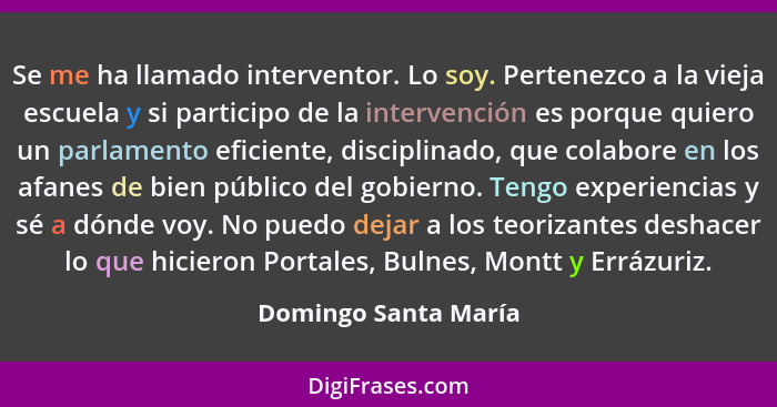 Se me ha llamado interventor. Lo soy. Pertenezco a la vieja escuela y si participo de la intervención es porque quiero un parlam... - Domingo Santa María