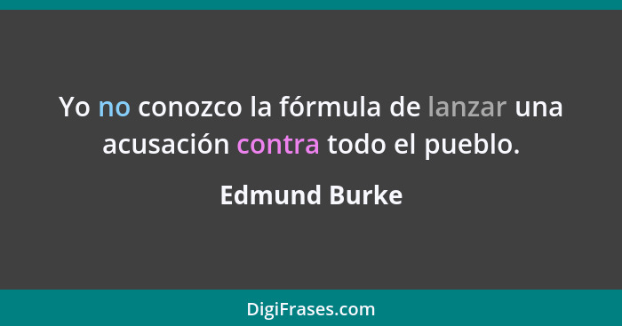 Yo no conozco la fórmula de lanzar una acusación contra todo el pueblo.... - Edmund Burke